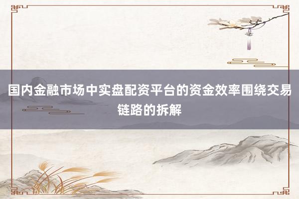 国内金融市场中实盘配资平台的资金效率围绕交易链路的拆解