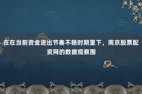 在在当前资金进出节奏不稳时期里下，南京股票配资网的数据观察围