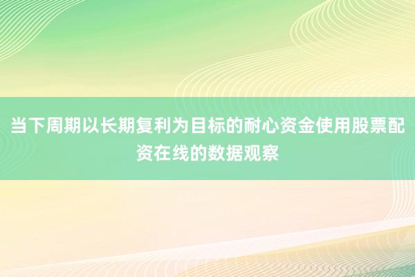 当下周期以长期复利为目标的耐心资金使用股票配资在线的数据观察