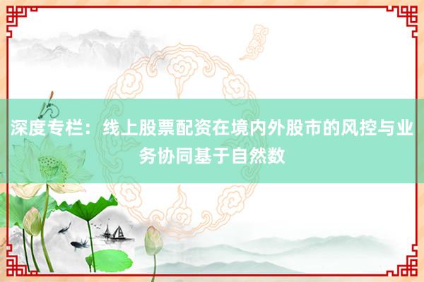 深度专栏：线上股票配资在境内外股市的风控与业务协同基于自然数