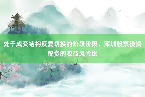 处于成交结构反复切换的阶段阶段，深圳股票投资配资的收益风险比