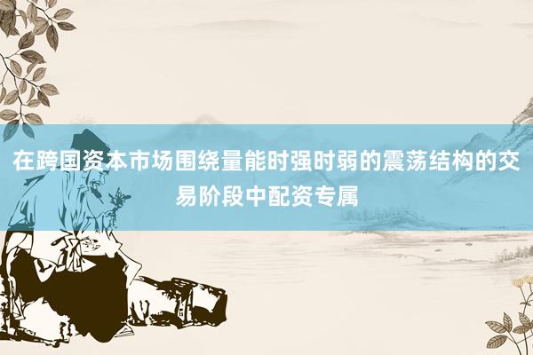 在跨国资本市场围绕量能时强时弱的震荡结构的交易阶段中配资专属