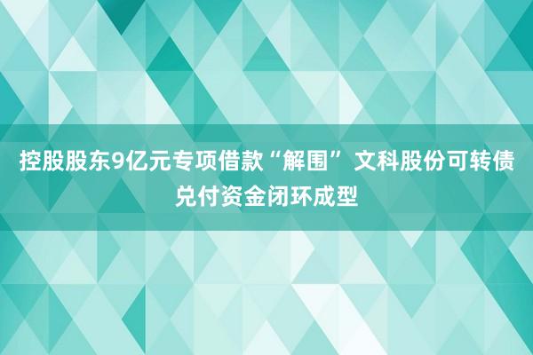 控股股东9亿元专项借款“解围” 文科股份可转债兑付资金闭环成型