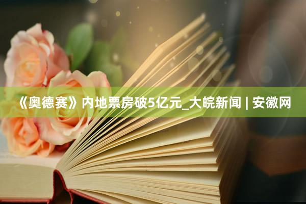 《奥德赛》内地票房破5亿元_大皖新闻 | 安徽网