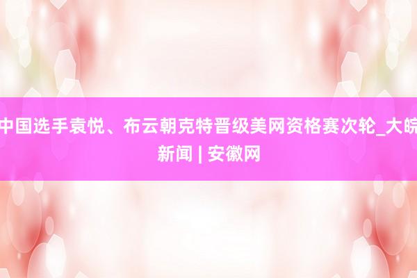 中国选手袁悦、布云朝克特晋级美网资格赛次轮_大皖新闻 | 安徽网