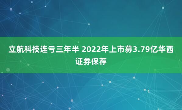 立航科技连亏三年半 2022年上市募3.79亿华西证券保荐