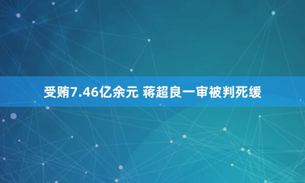 受贿7.46亿余元 蒋超良一审被判死缓