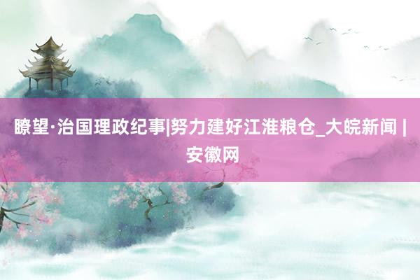 瞭望·治国理政纪事|努力建好江淮粮仓_大皖新闻 | 安徽网