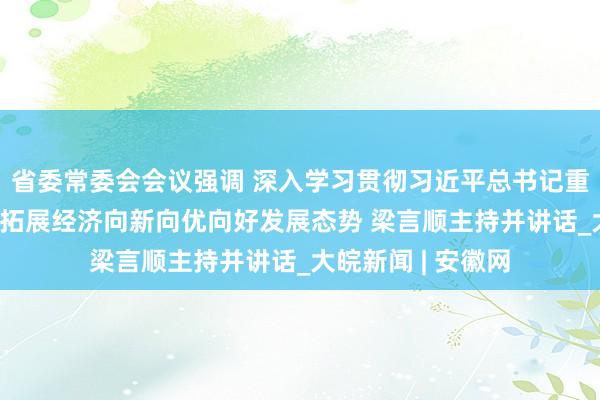 省委常委会会议强调 深入学习贯彻习近平总书记重要讲话精神 巩固拓展经济向新向优向好发展态势 梁言顺主持并讲话_大皖新闻 | 安徽网