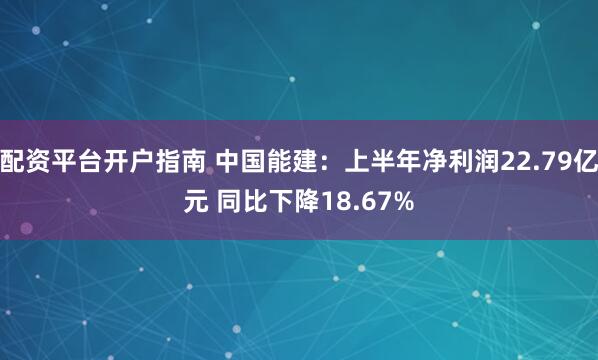 配资平台开户指南 中国能建：上半年净利润22.79亿元 同比下降18.67%
