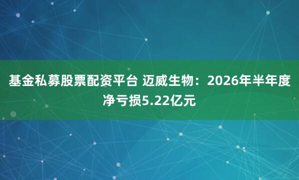基金私募股票配资平台 迈威生物：2026年半年度净亏损5.22亿元