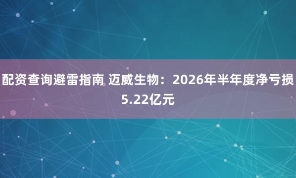 配资查询避雷指南 迈威生物：2026年半年度净亏损5.22亿元