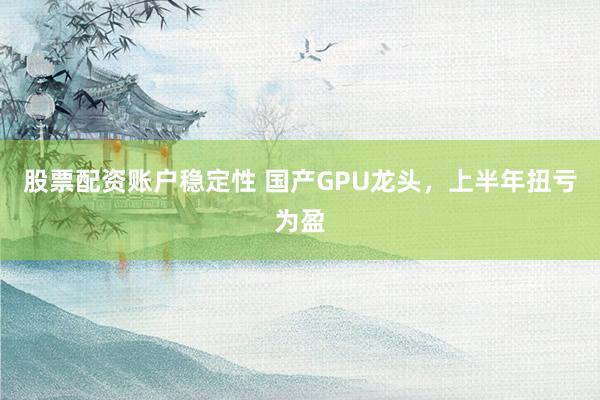 股票配资账户稳定性 国产GPU龙头，上半年扭亏为盈
