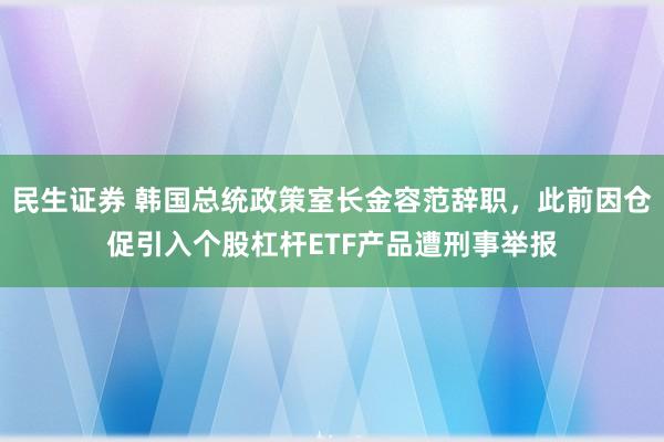 民生证券 韩国总统政策室长金容范辞职，此前因仓促引入个股杠杆ETF产品遭刑事举报