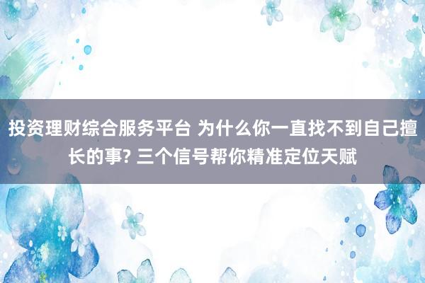 投资理财综合服务平台 为什么你一直找不到自己擅长的事? 三个信号帮你精准定位天赋