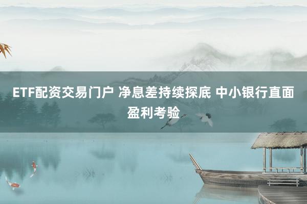 ETF配资交易门户 净息差持续探底 中小银行直面盈利考验