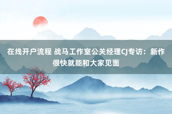 在线开户流程 战马工作室公关经理CJ专访：新作很快就能和大家见面