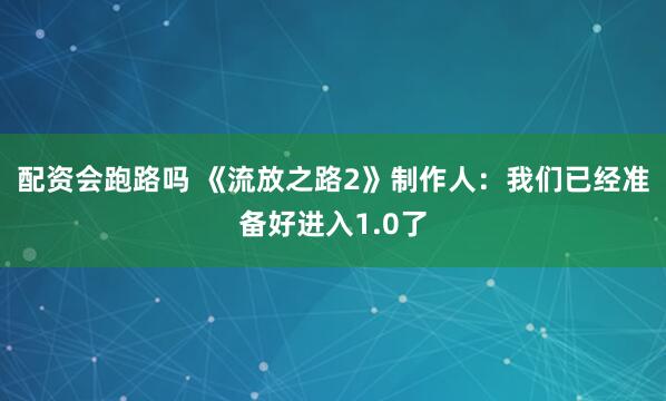 配资会跑路吗 《流放之路2》制作人：我们已经准备好进入1.0了