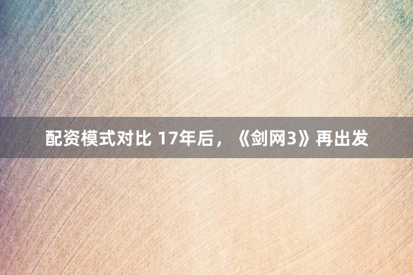 配资模式对比 17年后，《剑网3》再出发