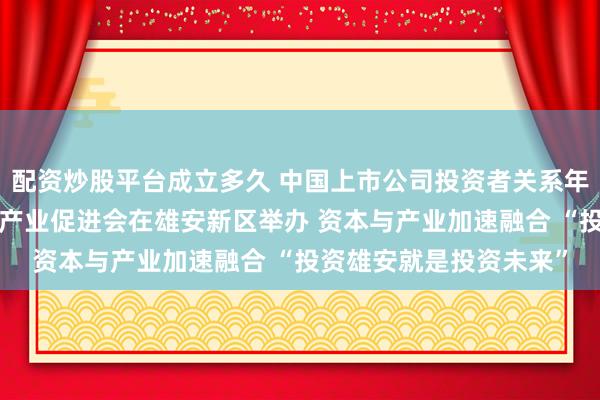 配资炒股平台成立多久 中国上市公司投资者关系年度盛典暨“投资雄安”产业促进会在雄安新区举办 资本与产业加速融合 “投资雄安就是投资未来”