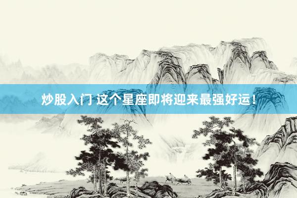 炒股入门 这个星座即将迎来最强好运！