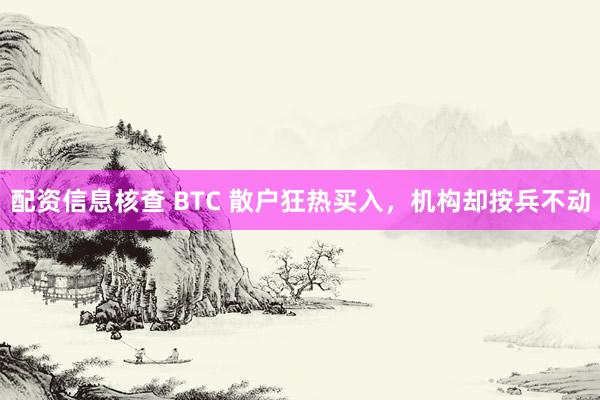 配资信息核查 BTC 散户狂热买入，机构却按兵不动