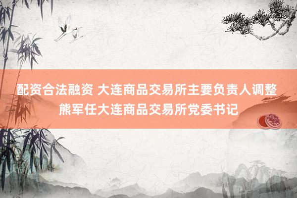 配资合法融资 大连商品交易所主要负责人调整 熊军任大连商品交易所党委书记