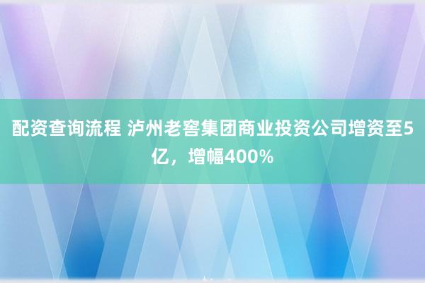 配资查询流程 泸州老窖集团商业投资公司增资至5亿,增幅400%