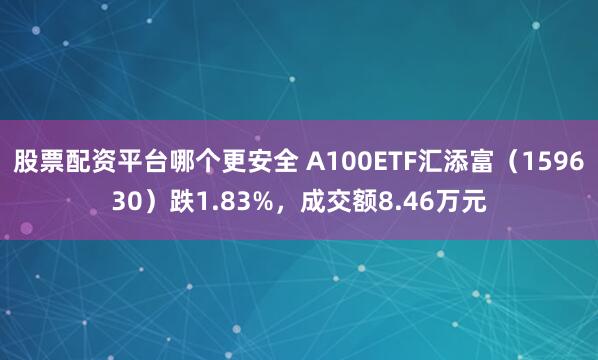 股票配资平台哪个更安全 A100ETF汇添富(159630)跌1.83%,成交额8.46万元