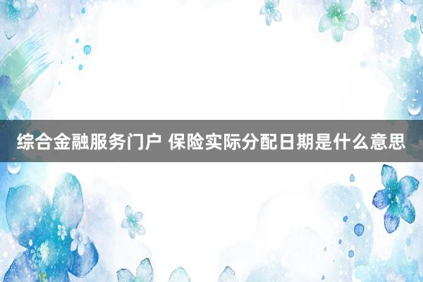 综合金融服务门户 保险实际分配日期是什么意思