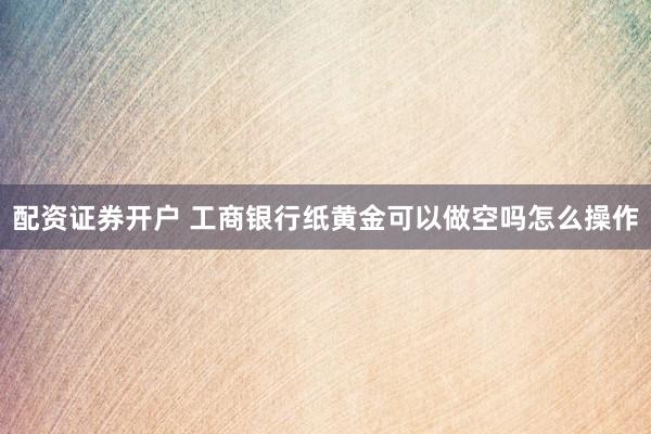 配资证券开户 工商银行纸黄金可以做空吗怎么操作