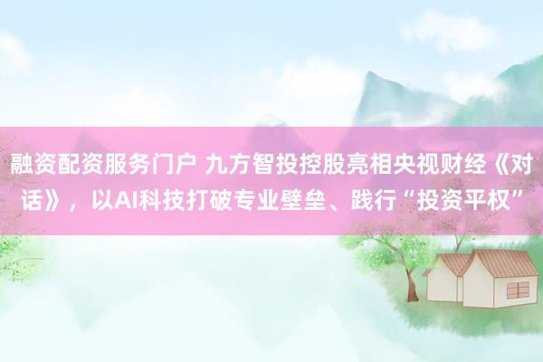 融资配资服务门户 九方智投控股亮相央视财经《对话》，以AI科技打破专业壁垒、践行“投资平权”