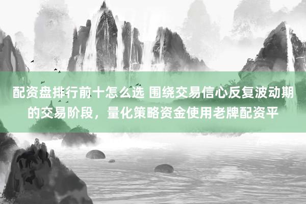 配资盘排行前十怎么选 围绕交易信心反复波动期的交易阶段，量化策略资金使用老牌配资平