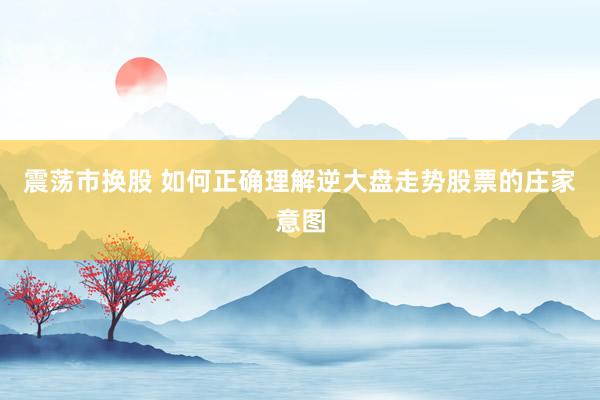 震荡市换股 如何正确理解逆大盘走势股票的庄家意图