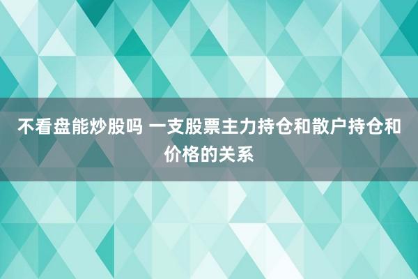 不看盘能炒股吗 一支股票主力持仓和散户持仓和价格的关系