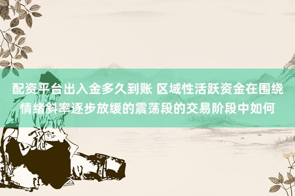 配资平台出入金多久到账 区域性活跃资金在围绕情绪斜率逐步放缓的震荡段的交易阶段中如何