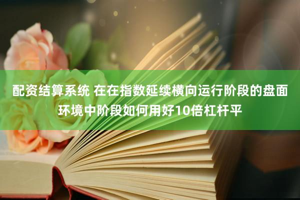 配资结算系统 在在指数延续横向运行阶段的盘面环境中阶段如何用好10倍杠杆平