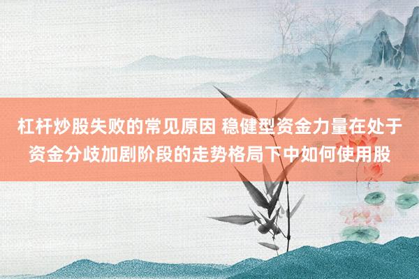 杠杆炒股失败的常见原因 稳健型资金力量在处于资金分歧加剧阶段的走势格局下中如何使用股