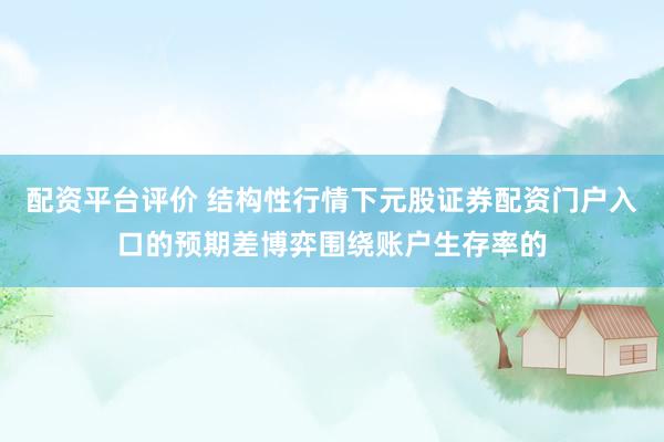 配资平台评价 结构性行情下元股证券配资门户入口的预期差博弈围绕账户生存率的