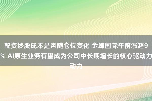 配资炒股成本是否随仓位变化 金蝶国际午前涨超9% AI原生业务有望成为公司中长期增长的核心驱动力