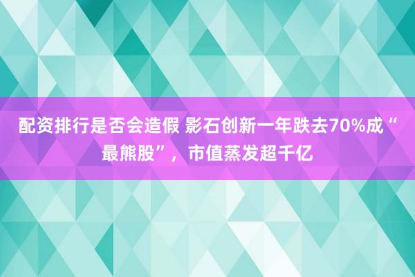 配资排行是否会造假 影石创新一年跌去70%成“最熊股”，市值蒸发超千亿