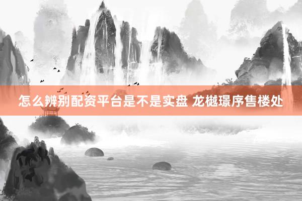 怎么辨别配资平台是不是实盘 龙樾璟序售楼处
