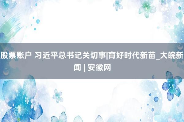 股票账户 习近平总书记关切事|育好时代新苗_大皖新闻 | 安徽网