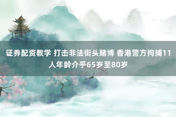 证券配资教学 打击非法街头赌博 香港警方拘捕11人年龄介乎65岁至80岁