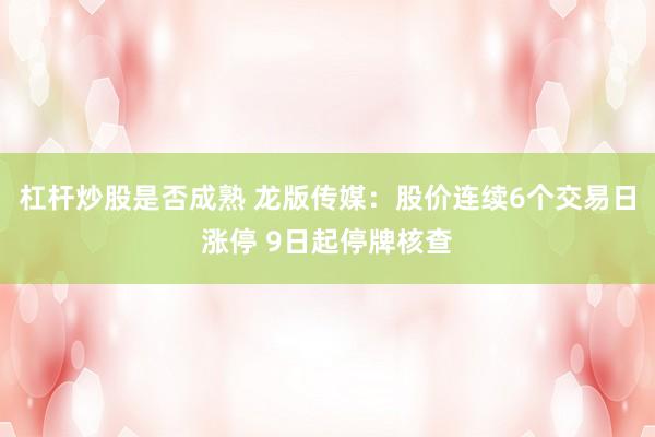 杠杆炒股是否成熟 龙版传媒：股价连续6个交易日涨停 9日起停牌核查