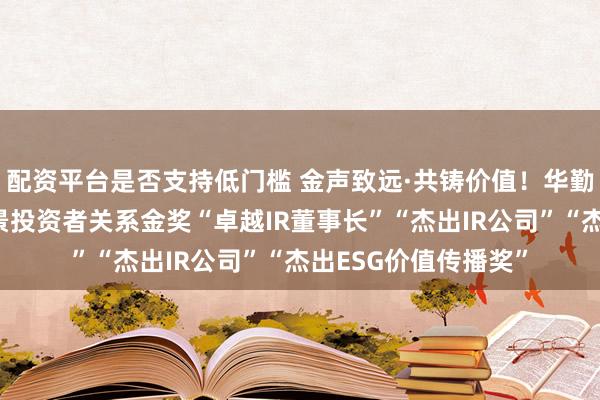 配资平台是否支持低门槛 金声致远·共铸价值！华勤技术荣膺第七届全景投资者关系金奖“卓越IR董事长”“杰出IR公司”“杰出ESG价值传播奖”