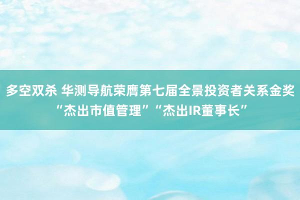 多空双杀 华测导航荣膺第七届全景投资者关系金奖“杰出市值管理”“杰出IR董事长”