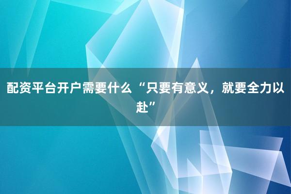 配资平台开户需要什么 “只要有意义，就要全力以赴”