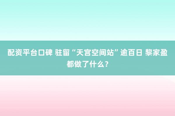 配资平台口碑 驻留“天宫空间站”逾百日 黎家盈都做了什么？
