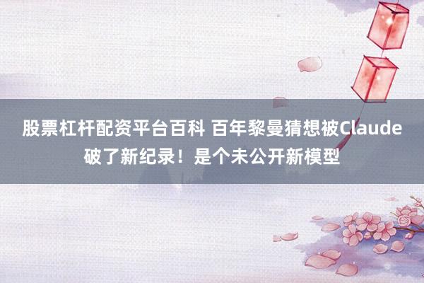 股票杠杆配资平台百科 百年黎曼猜想被Claude破了新纪录！是个未公开新模型